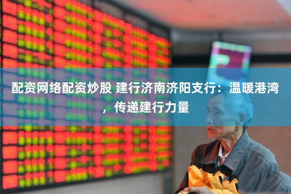 配资网络配资炒股 建行济南济阳支行：温暖港湾，传递建行力量