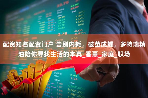 配资知名配资门户 告别内耗，破茧成蝶，多特瑞精油陪你寻找生活的本真_香薰_家庭_职场