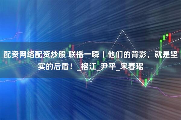 配资网络配资炒股 联播一瞬丨他们的背影，就是坚实的后盾！_榕江_尹平_宋春瑶