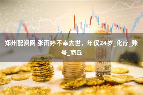 郑州配资网 张雨婷不幸去世，年仅24岁_化疗_账号_商丘
