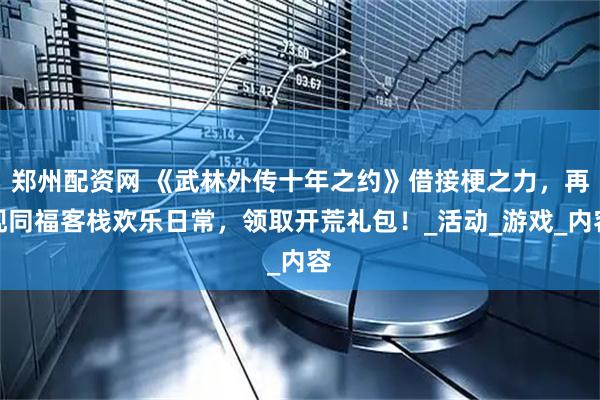 郑州配资网 《武林外传十年之约》借接梗之力，再现同福客栈欢乐日常，领取开荒礼包！_活动_游戏_内容