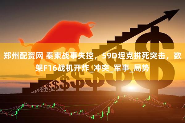郑州配资网 泰柬战事失控，59D坦克拼死突击，数架F16战机开炸_冲突_军事_局势