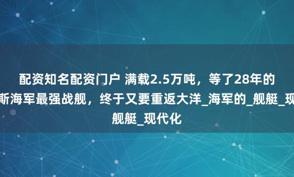 配资知名配资门户 满载2.5万吨，等了28年的俄罗斯海军最强战舰，终于又要重返大洋_海军的_舰艇_现代化