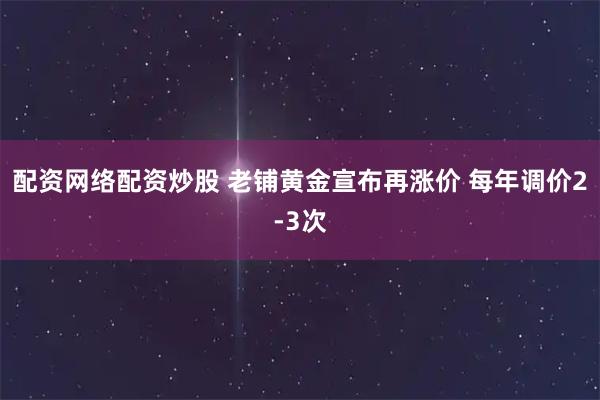 配资网络配资炒股 老铺黄金宣布再涨价 每年调价2-3次