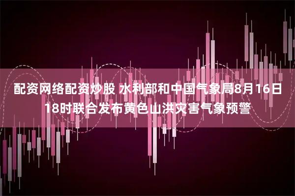 配资网络配资炒股 水利部和中国气象局8月16日18时联合发布黄色山洪灾害气象预警