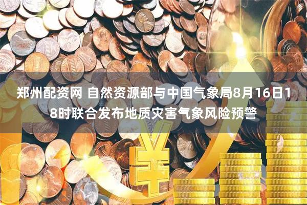 郑州配资网 自然资源部与中国气象局8月16日18时联合发布地质灾害气象风险预警