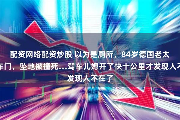 配资网络配资炒股 以为是厕所，84岁德国老太误开车门，坠地被撞死…驾车儿媳开了快十公里才发现人不在了