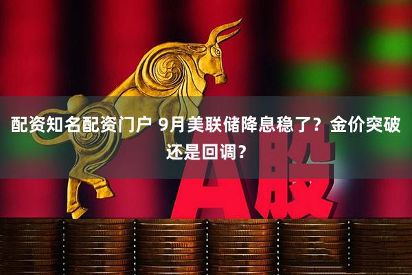 配资知名配资门户 9月美联储降息稳了？金价突破还是回调？