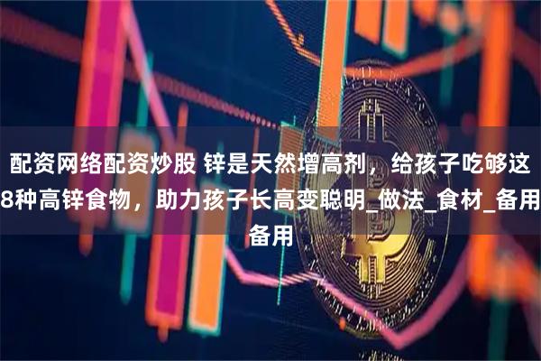 配资网络配资炒股 锌是天然增高剂，给孩子吃够这8种高锌食物，助力孩子长高变聪明_做法_食材_备用