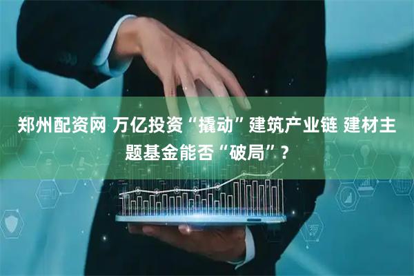 郑州配资网 万亿投资“撬动”建筑产业链 建材主题基金能否“破局”？