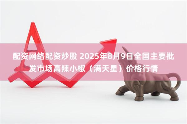 配资网络配资炒股 2025年8月9日全国主要批发市场高辣小椒（满天星）价格行情