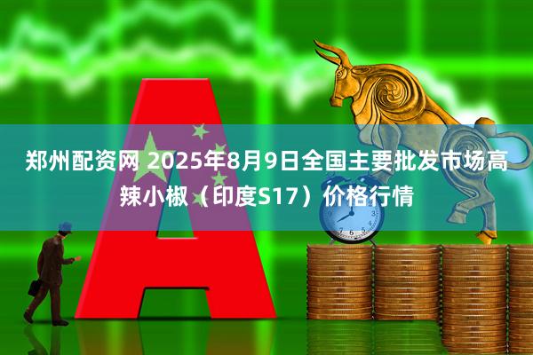 郑州配资网 2025年8月9日全国主要批发市场高辣小椒（印度S17）价格行情