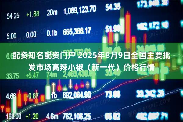 配资知名配资门户 2025年8月9日全国主要批发市场高辣小椒（新一代）价格行情