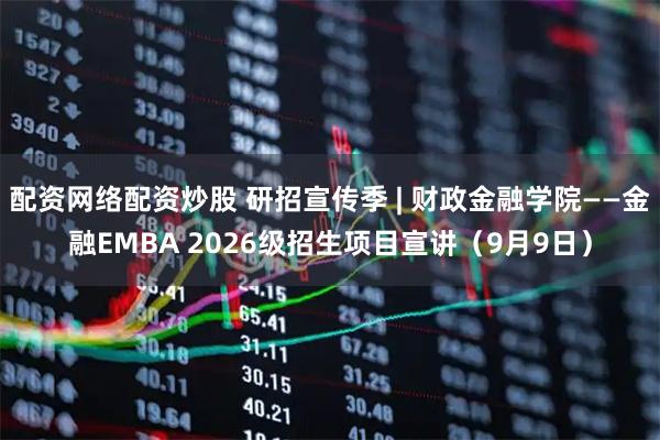 配资网络配资炒股 研招宣传季 | 财政金融学院——金融EMBA 2026级招生项目宣讲（9月9日）