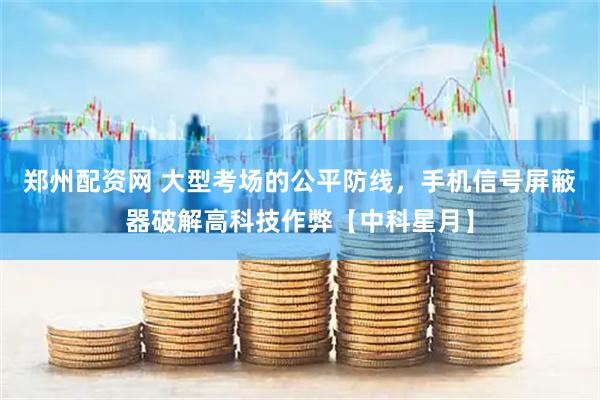郑州配资网 大型考场的公平防线，手机信号屏蔽器破解高科技作弊【中科星月】