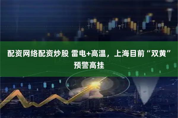 配资网络配资炒股 雷电+高温，上海目前“双黄”预警高挂