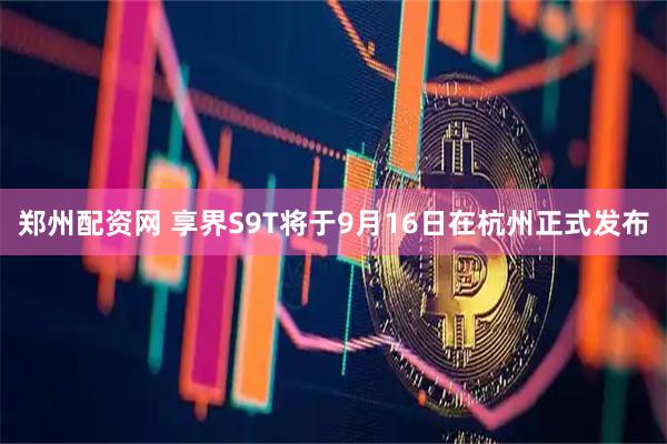 郑州配资网 享界S9T将于9月16日在杭州正式发布