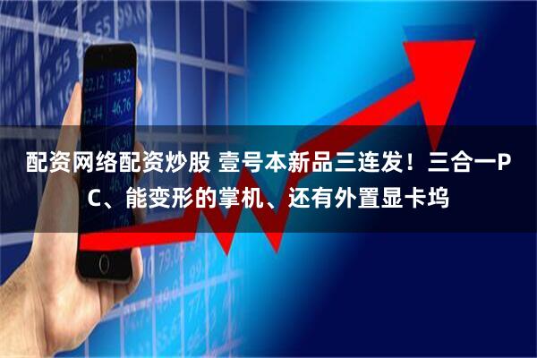 配资网络配资炒股 壹号本新品三连发！三合一PC、能变形的掌机、还有外置显卡坞