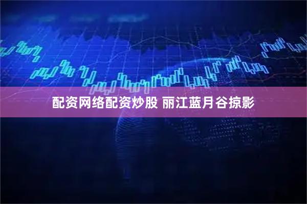 配资网络配资炒股 丽江蓝月谷掠影