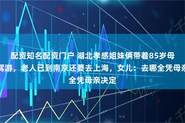 配资知名配资门户 湖北孝感姐妹俩带着85岁母亲自驾游，老人已到南京还要去上海，女儿：去哪全凭母亲决定