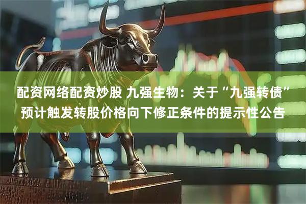 配资网络配资炒股 九强生物：关于“九强转债”预计触发转股价格向下修正条件的提示性公告