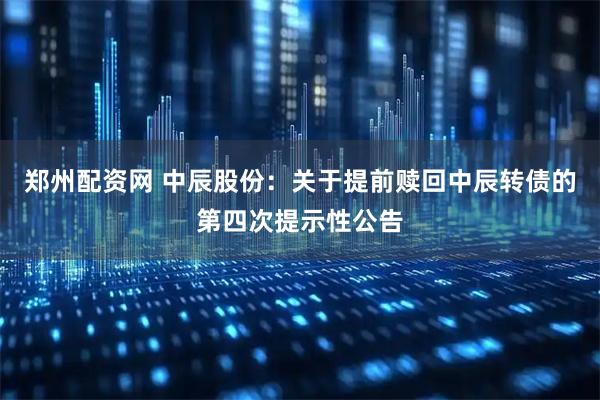 郑州配资网 中辰股份：关于提前赎回中辰转债的第四次提示性公告