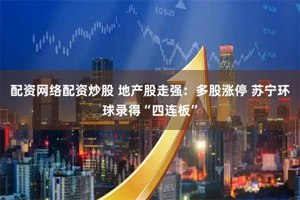 配资网络配资炒股 地产股走强：多股涨停 苏宁环球录得“四连板”