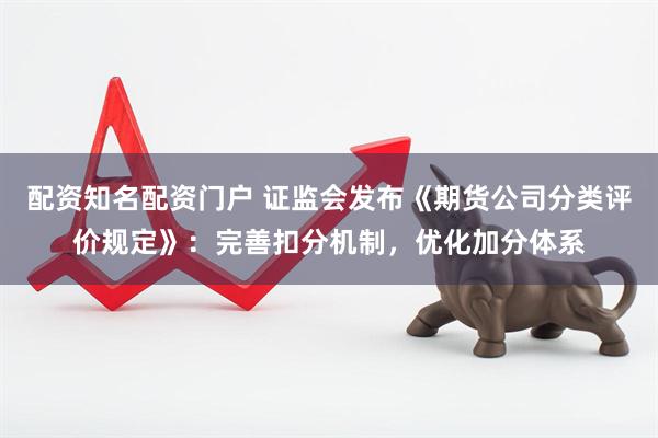 配资知名配资门户 证监会发布《期货公司分类评价规定》：完善扣分机制，优化加分体系
