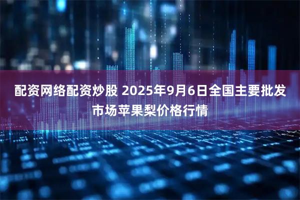 配资网络配资炒股 2025年9月6日全国主要批发市场苹果梨价格行情