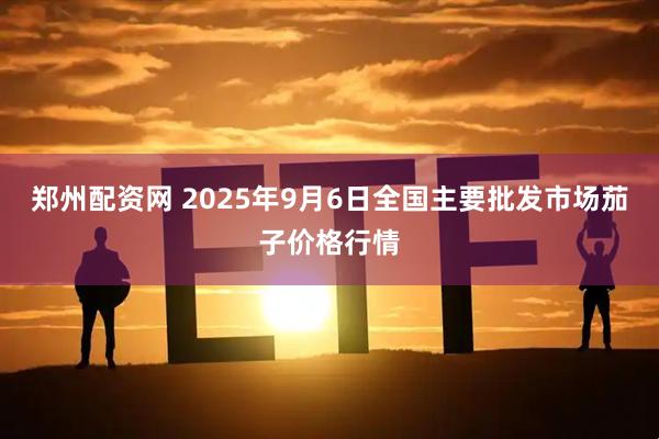 郑州配资网 2025年9月6日全国主要批发市场茄子价格行情