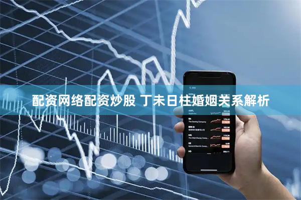 配资网络配资炒股 丁未日柱婚姻关系解析