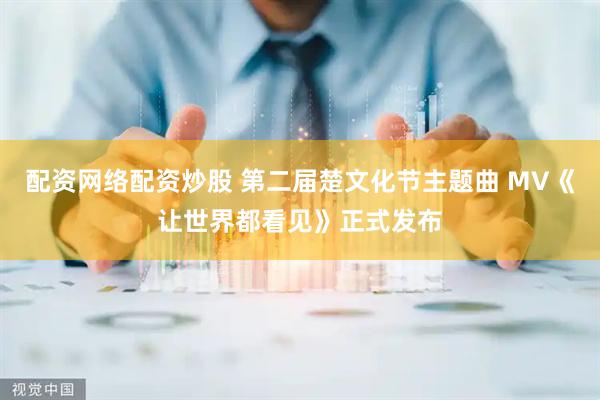 配资网络配资炒股 第二届楚文化节主题曲 MV《让世界都看见》正式发布