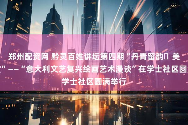 郑州配资网 黔灵百姓讲坛第四期“丹青留韵・美术鉴赏”——“意大利文艺复兴绘画艺术漫谈”在学士社区圆满举行