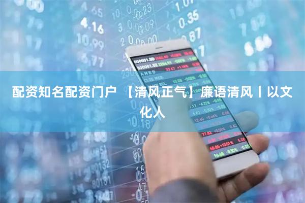 配资知名配资门户 【清风正气】廉语清风丨以文化人