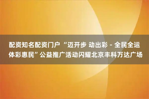 配资知名配资门户 “迈开步 动出彩 - 全民全运 体彩惠民”公益推广活动闪耀北京丰科万达广场