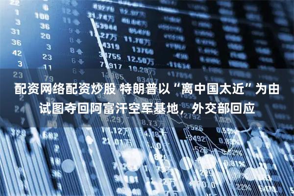 配资网络配资炒股 特朗普以“离中国太近”为由试图夺回阿富汗空军基地，外交部回应