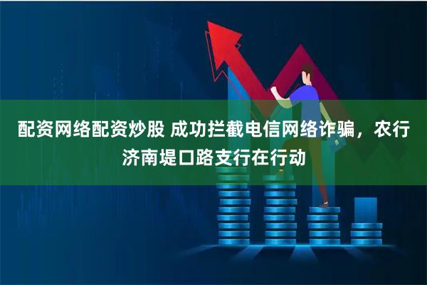 配资网络配资炒股 成功拦截电信网络诈骗，农行济南堤口路支行在行动