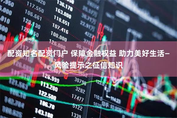 配资知名配资门户 保障金融权益 助力美好生活—风险提示之征信知识