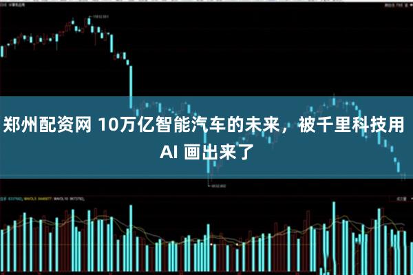 郑州配资网 10万亿智能汽车的未来，被千里科技用 AI 画出来了