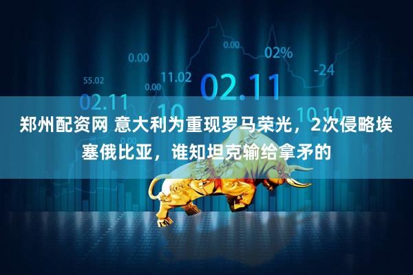 郑州配资网 意大利为重现罗马荣光，2次侵略埃塞俄比亚，谁知坦克输给拿矛的