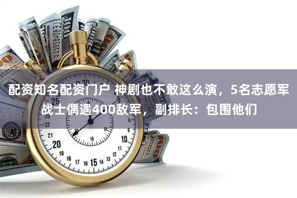 配资知名配资门户 神剧也不敢这么演，5名志愿军战士偶遇400敌军，副排长：包围他们