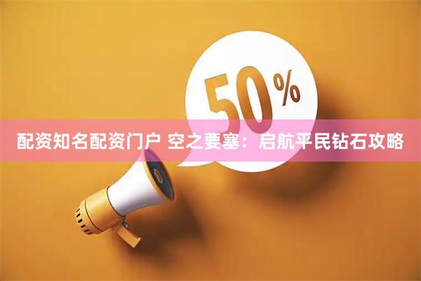 配资知名配资门户 空之要塞：启航平民钻石攻略