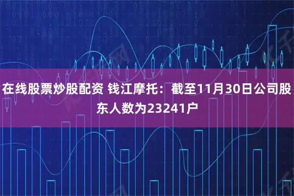 在线股票炒股配资 钱江摩托：截至11月30日公司股东人数为23241户