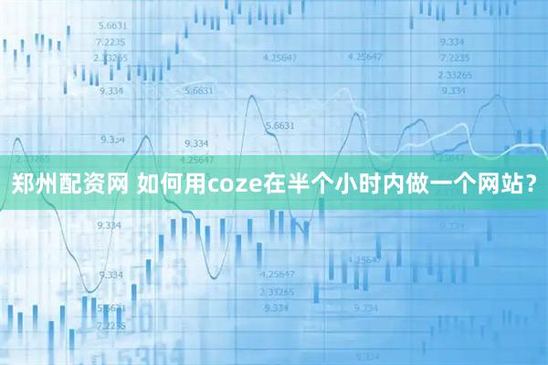 郑州配资网 如何用coze在半个小时内做一个网站？