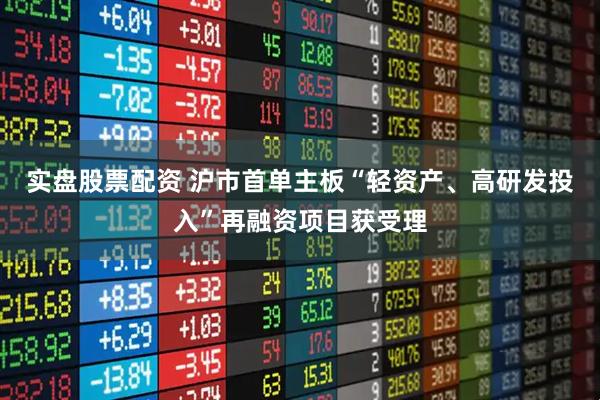 实盘股票配资 沪市首单主板“轻资产、高研发投入”再融资项目获受理